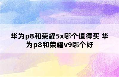 华为p8和荣耀5x哪个值得买 华为p8和荣耀v9哪个好